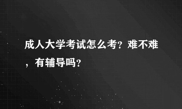 成人大学考试怎么考？难不难，有辅导吗？