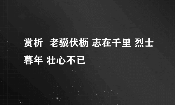 赏析  老骥伏枥 志在千里 烈士暮年 壮心不已