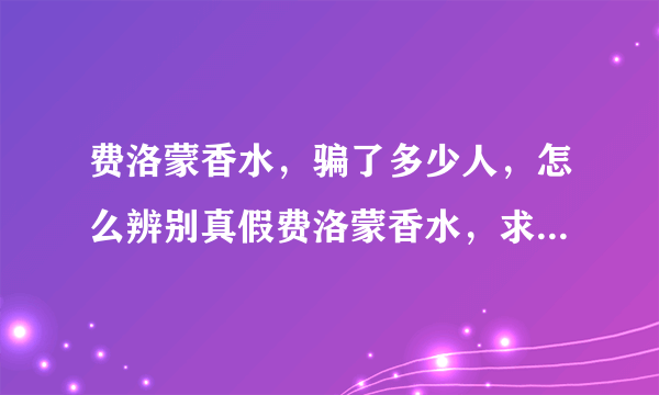 费洛蒙香水，骗了多少人，怎么辨别真假费洛蒙香水，求专家指导