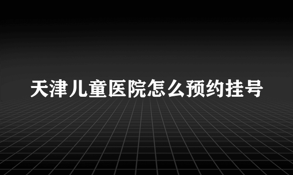 天津儿童医院怎么预约挂号