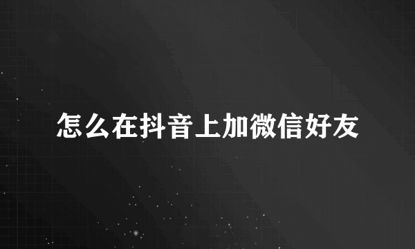 怎么在抖音上加微信好友