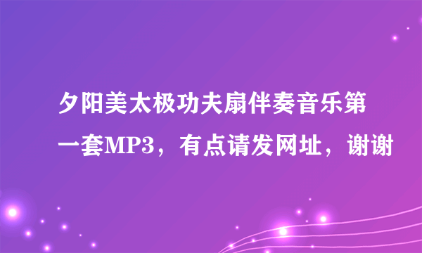 夕阳美太极功夫扇伴奏音乐第一套MP3，有点请发网址，谢谢