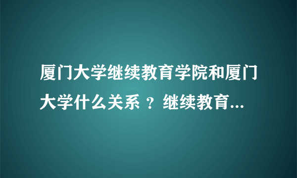 厦门大学继续教育学院和厦门大学什么关系 ？继续教育学院的学生证能不能去厦门大学使用？