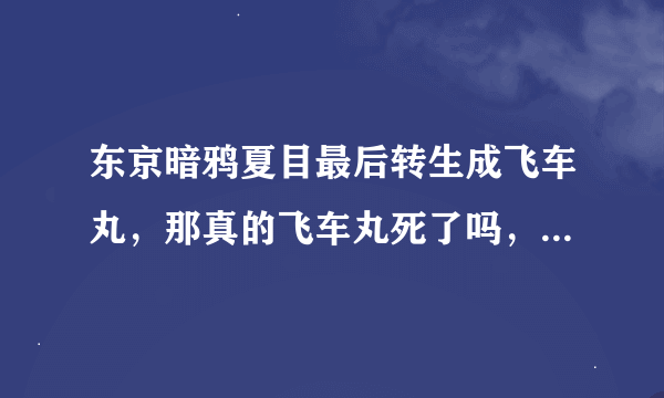 东京暗鸦夏目最后转生成飞车丸，那真的飞车丸死了吗，就是那个狐娘？