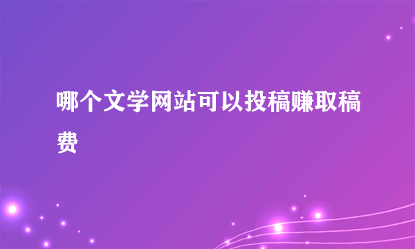 哪个文学网站可以投稿赚取稿费