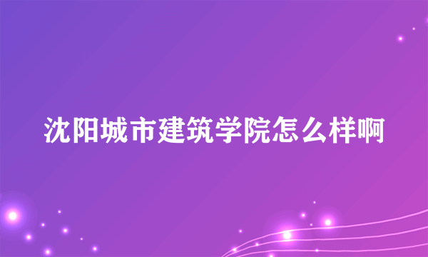 沈阳城市建筑学院怎么样啊