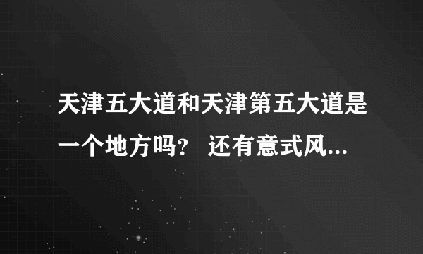 天津五大道和天津第五大道是一个地方吗？ 还有意式风情街和五大道那个好玩些？