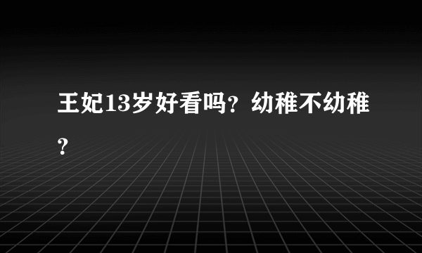 王妃13岁好看吗？幼稚不幼稚？