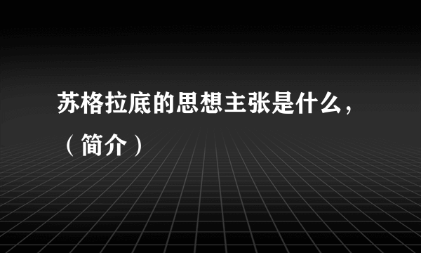 苏格拉底的思想主张是什么，（简介）