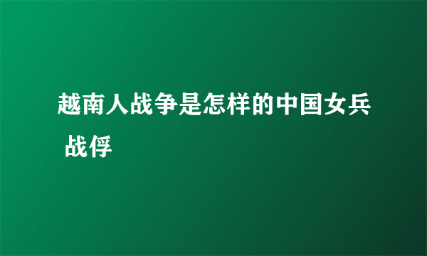 越南人战争是怎样的中国女兵 战俘