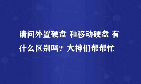 请问外置硬盘 和移动硬盘 有什么区别吗？大神们帮帮忙