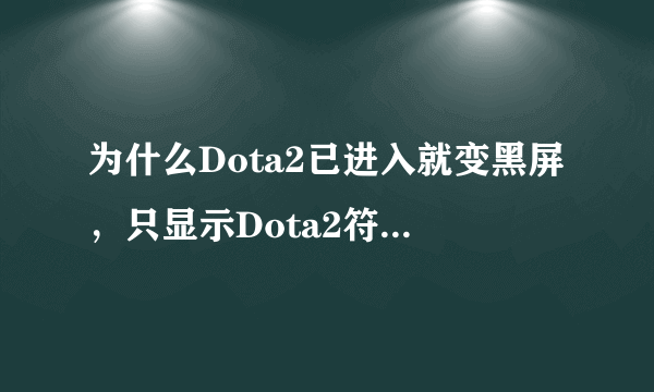 为什么Dota2已进入就变黑屏，只显示Dota2符号，今天刚下载的，求解，谢谢