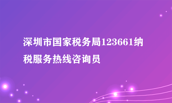 深圳市国家税务局123661纳税服务热线咨询员