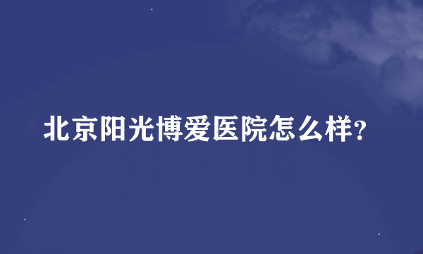 北京阳光博爱医院怎么样？