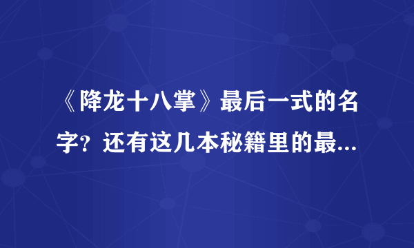 《降龙十八掌》最后一式的名字？还有这几本秘籍里的最厉害的招式各叫什么？