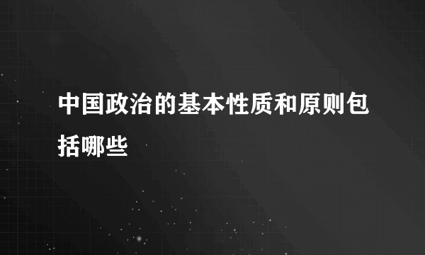 中国政治的基本性质和原则包括哪些