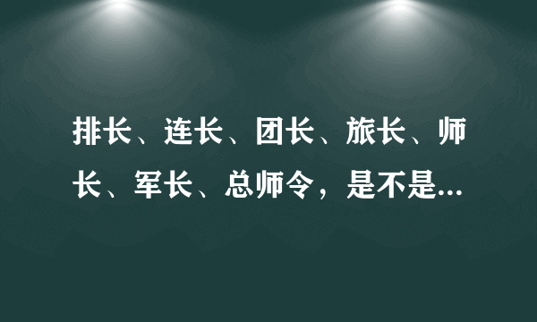 排长、连长、团长、旅长、师长、军长、总师令，是不是这样从小到大的？