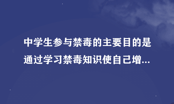 中学生参与禁毒的主要目的是通过学习禁毒知识使自己增长什么的能力？