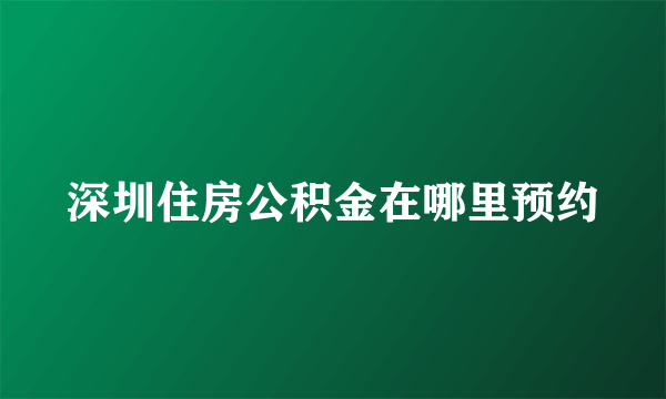 深圳住房公积金在哪里预约