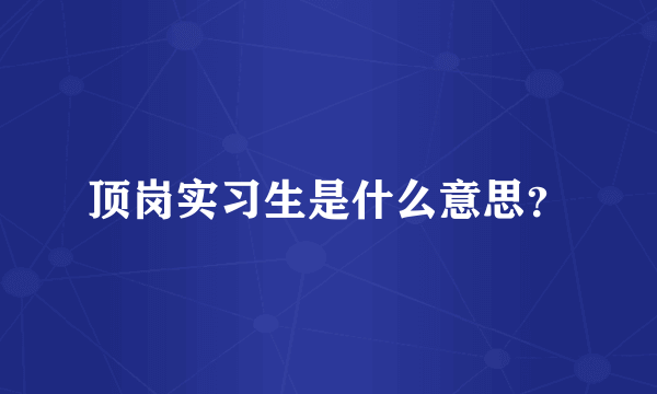 顶岗实习生是什么意思？