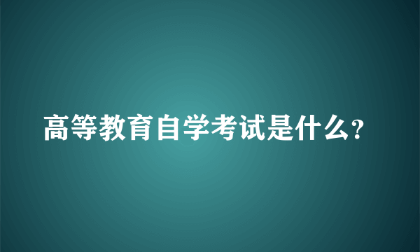 高等教育自学考试是什么？