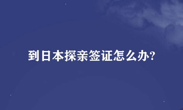 到日本探亲签证怎么办?