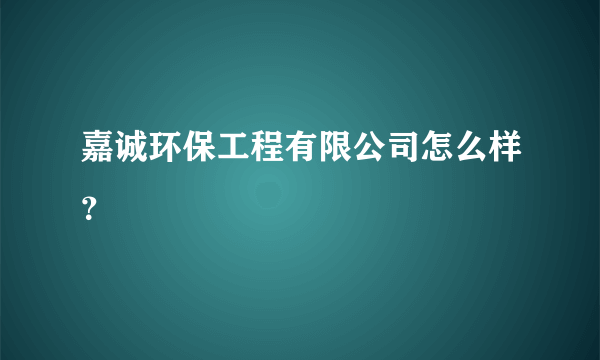 嘉诚环保工程有限公司怎么样？