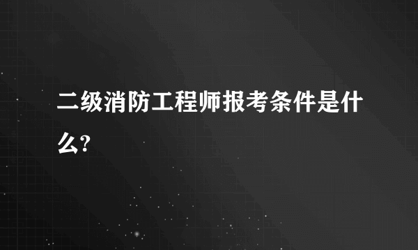 二级消防工程师报考条件是什么?