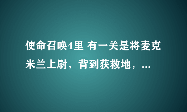 使命召唤4里 有一关是将麦克米兰上尉，背到获救地，该怎么走？我绕来绕去，不是走到死胡同，就是被核辐射