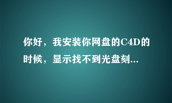 你好，我安装你网盘的C4D的时候，显示找不到光盘刻录机，麻烦告诉我一下具体情况，谢谢~