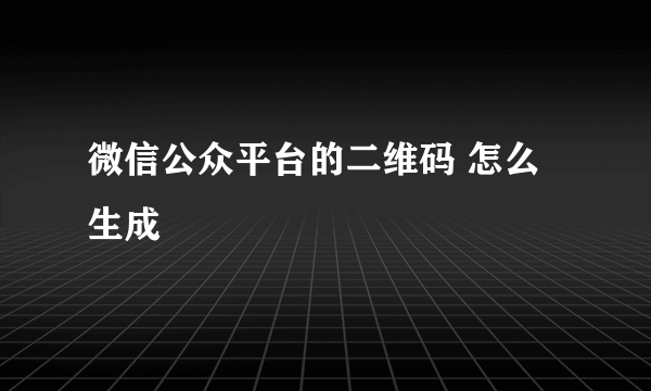 微信公众平台的二维码 怎么生成