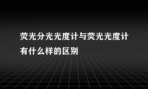 荧光分光光度计与荧光光度计有什么样的区别