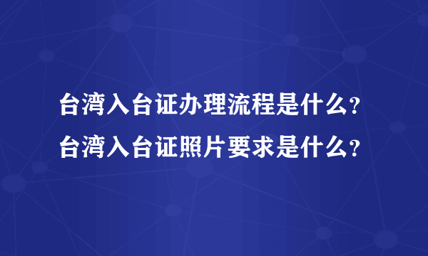 台湾入台证办理流程是什么？台湾入台证照片要求是什么？