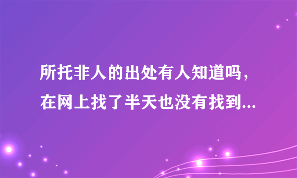 所托非人的出处有人知道吗，在网上找了半天也没有找到，希望有人能够解惑，感激不尽。