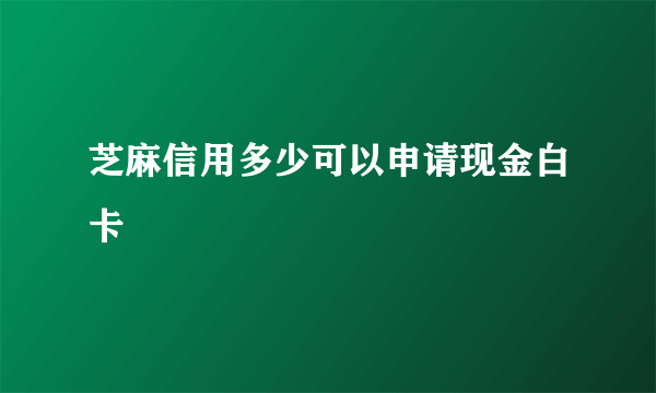 芝麻信用多少可以申请现金白卡