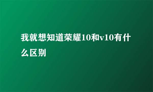 我就想知道荣耀10和v10有什么区别