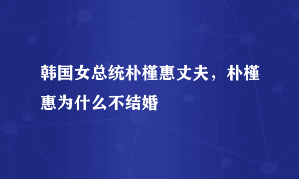 韩国女总统朴槿惠丈夫，朴槿惠为什么不结婚