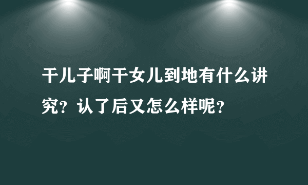 干儿子啊干女儿到地有什么讲究？认了后又怎么样呢？