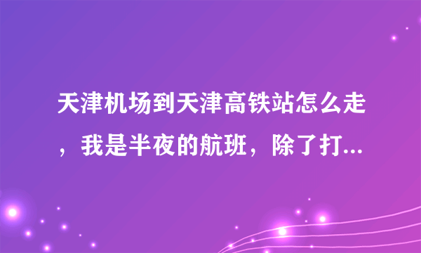 天津机场到天津高铁站怎么走，我是半夜的航班，除了打车还有大巴车一类的吗？