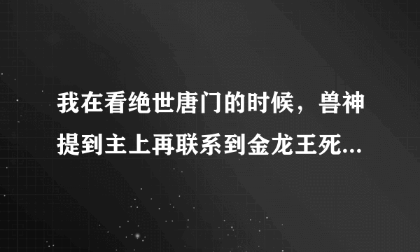 我在看绝世唐门的时候，兽神提到主上再联系到金龙王死了，银龙王没死。我就断定主上就是银龙王了！！！