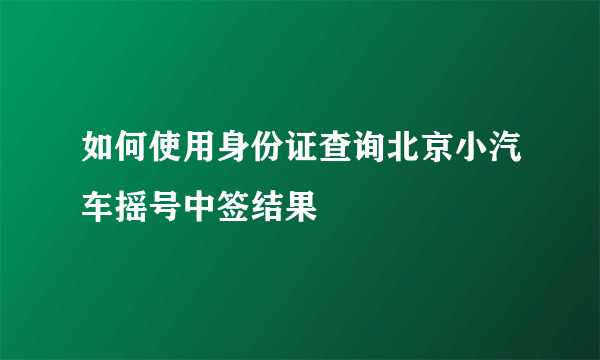 如何使用身份证查询北京小汽车摇号中签结果