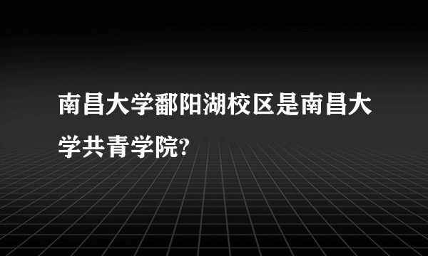 南昌大学鄱阳湖校区是南昌大学共青学院?