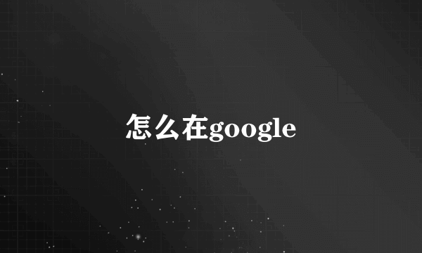 怎么在google