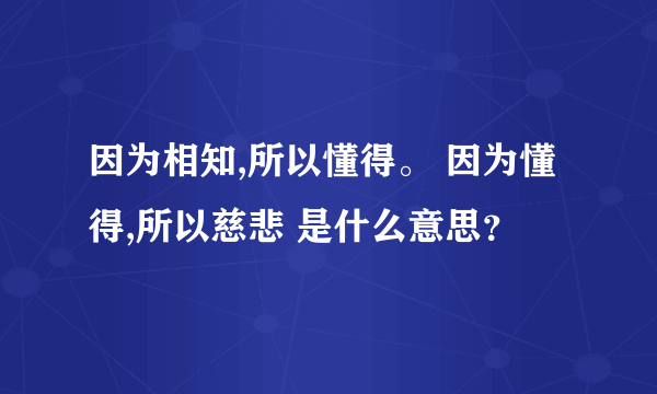 因为相知,所以懂得。 因为懂得,所以慈悲 是什么意思？