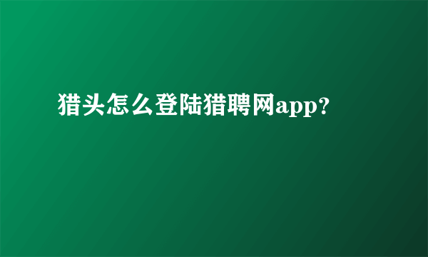 猎头怎么登陆猎聘网app？