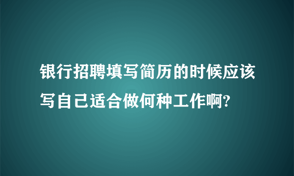 银行招聘填写简历的时候应该写自己适合做何种工作啊?