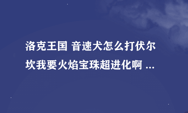 洛克王国 音速犬怎么打伏尔坎我要火焰宝珠超进化啊 我就音速犬一个高级宠物怎么办啊