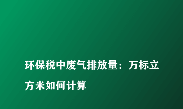 
环保税中废气排放量：万标立方米如何计算

