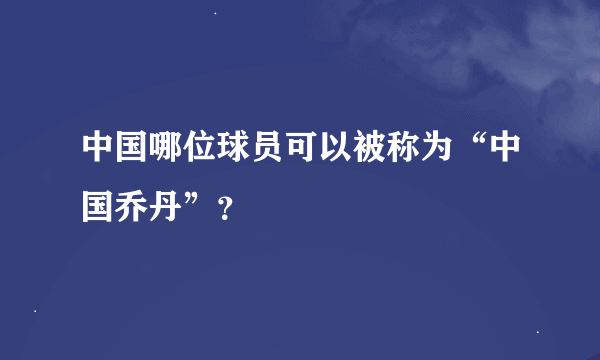 中国哪位球员可以被称为“中国乔丹”？