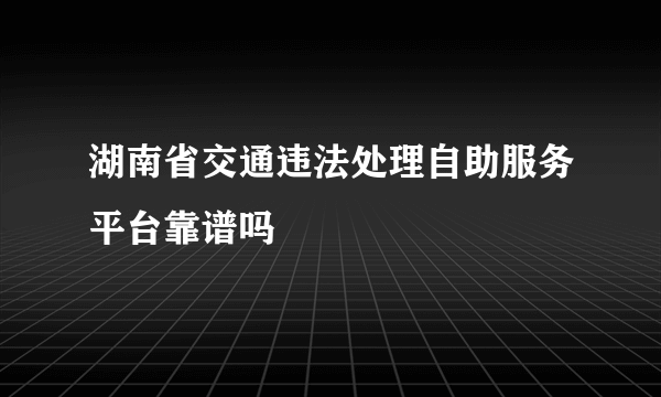 湖南省交通违法处理自助服务平台靠谱吗